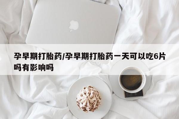 售米非司酮片包邮孕早期打胎药/孕早期打胎药一天可以吃6片吗有影响吗