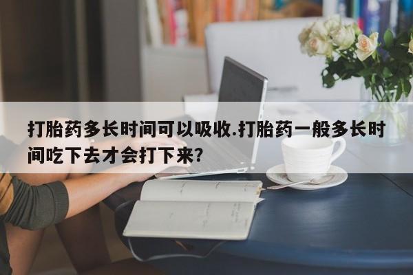 售米非司酮片包邮打胎药多长时间可以吸收.打胎药一般多长时间吃下去才会打下来？