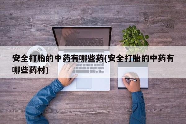 售米非司酮片包邮安全打胎的中药有哪些药(安全打胎的中药有哪些药材)