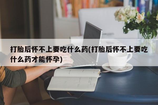 售米非司酮片包邮打胎后怀不上要吃什么药(打胎后怀不上要吃什么药才能怀孕)