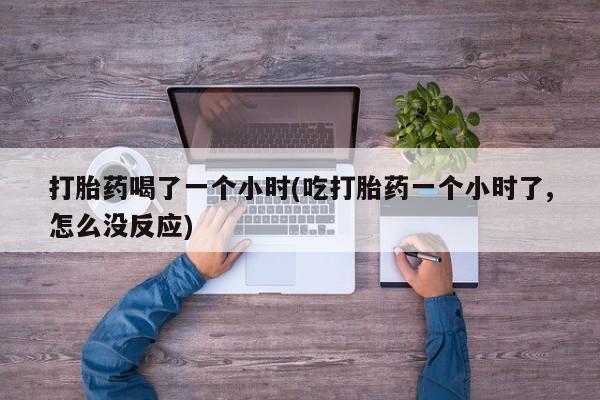 售米非司酮片包邮打胎药喝了一个小时(吃打胎药一个小时了,怎么没反应)