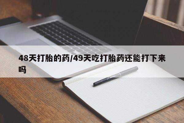 售米非司酮片包邮48天打胎的药/49天吃打胎药还能打下来吗