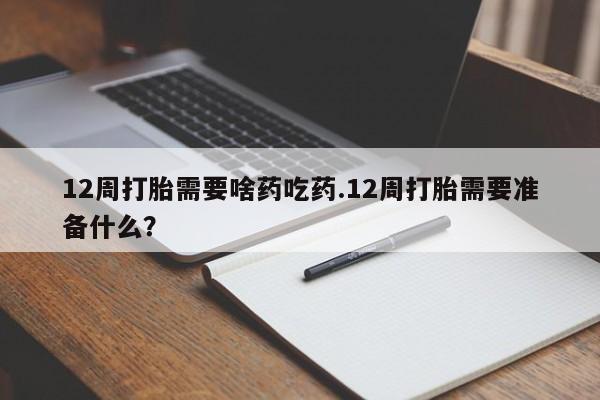 售米非司酮片包邮12周打胎需要啥药吃药.12周打胎需要准备什么？