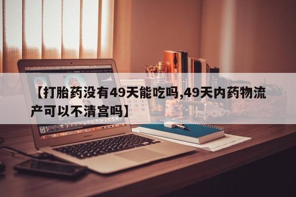 售米非司酮片包邮【打胎药没有49天能吃吗,49天内药物流产可以不清宫吗】