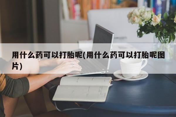 售米非司酮片包邮用什么药可以打胎呢(用什么药可以打胎呢图片)