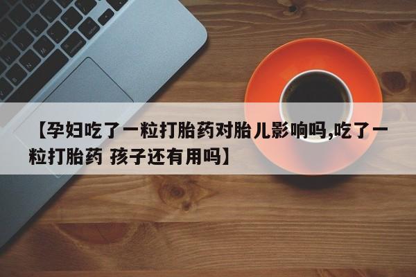 售米非司酮片包邮【孕妇吃了一粒打胎药对胎儿影响吗,吃了一粒打胎药 孩子还有用吗】