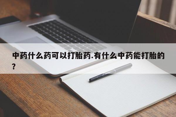 售米非司酮片包邮中药什么药可以打胎药.有什么中药能打胎的？