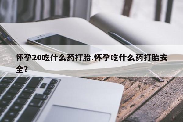 售米非司酮片包邮怀孕20吃什么药打胎.怀孕吃什么药打胎安全？