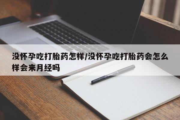 售米非司酮片包邮没怀孕吃打胎药怎样/没怀孕吃打胎药会怎么样会来月经吗