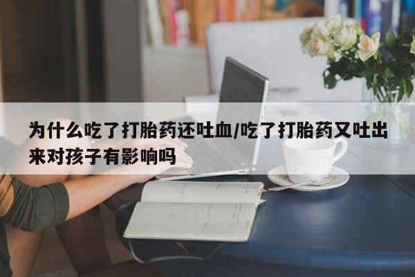 售米非司酮片包邮为什么吃了打胎药还吐血/吃了打胎药又吐出来对孩子有影响吗